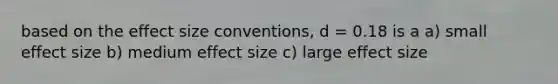 based on the effect size conventions, d = 0.18 is a a) small effect size b) medium effect size c) large effect size