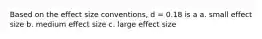 Based on the effect size conventions, d = 0.18 is a a. small effect size b. medium effect size c. large effect size