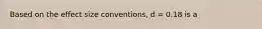 Based on the effect size conventions, d = 0.18 is a