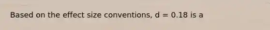 Based on the effect size conventions, d = 0.18 is a