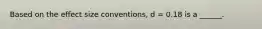 Based on the effect size conventions, d = 0.18 is a ______.