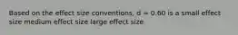 Based on the effect size conventions, d = 0.60 is a small effect size medium effect size large effect size