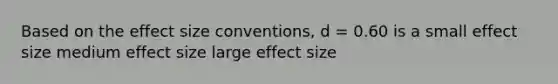 Based on the effect size conventions, d = 0.60 is a small effect size medium effect size large effect size