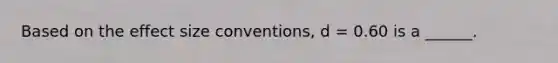 Based on the effect size conventions, d = 0.60 is a ______.