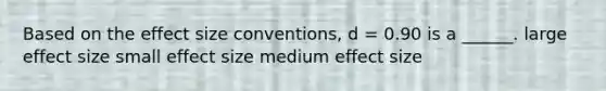 Based on the effect size conventions, d = 0.90 is a ______. large effect size small effect size medium effect size