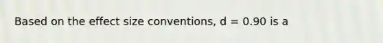 Based on the effect size conventions, d = 0.90 is a