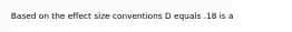 Based on the effect size conventions D equals .18 is a