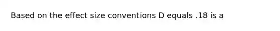 Based on the effect size conventions D equals .18 is a