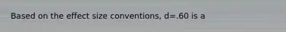 Based on the effect size conventions, d=.60 is a