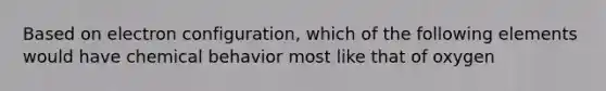 Based on electron configuration, which of the following elements would have chemical behavior most like that of oxygen