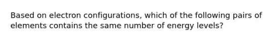 Based on electron configurations, which of the following pairs of elements contains the same number of energy levels?