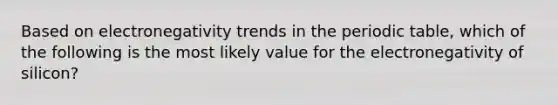 Based on electronegativity trends in the periodic table, which of the following is the most likely value for the electronegativity of silicon?