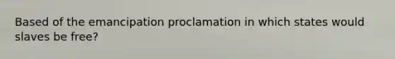 Based of the emancipation proclamation in which states would slaves be free?