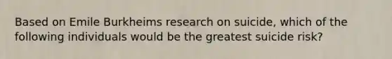 Based on Emile Burkheims research on suicide, which of the following individuals would be the greatest suicide risk?