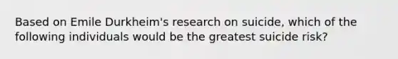 Based on Emile Durkheim's research on suicide, which of the following individuals would be the greatest suicide risk?