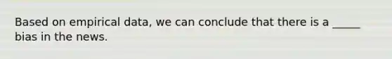 Based on empirical data, we can conclude that there is a _____ bias in the news.