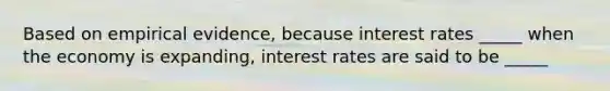 Based on empirical evidence, because interest rates _____ when the economy is expanding, interest rates are said to be _____