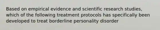 Based on empirical evidence and scientific research studies, which of the following treatment protocols has specifically been developed to treat borderline personality disorder