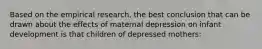 Based on the empirical research, the best conclusion that can be drawn about the effects of maternal depression on infant development is that children of depressed mothers: