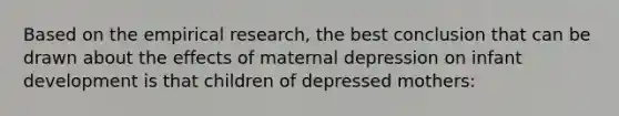 Based on the empirical research, the best conclusion that can be drawn about the effects of maternal depression on infant development is that children of depressed mothers: