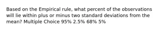 Based on the Empirical rule, what percent of the observations will lie within plus or minus two standard deviations from the mean? Multiple Choice 95% 2.5% 68% 5%