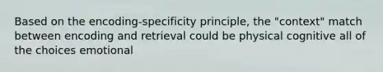 Based on the encoding-specificity principle, the "context" match between encoding and retrieval could be physical cognitive all of the choices emotional