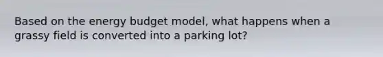 Based on the energy budget model, what happens when a grassy field is converted into a parking lot?