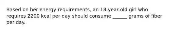 Based on her energy requirements, an 18-year-old girl who requires 2200 kcal per day should consume ______ grams of fiber per day.