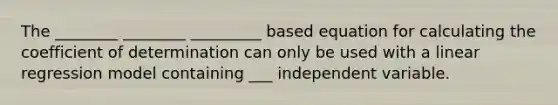 The ________ ________ _________ based equation for calculating the coefficient of determination can only be used with a linear regression model containing ___ independent variable.