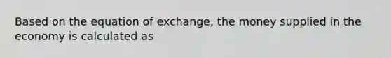 Based on the equation of exchange, the money supplied in the economy is calculated as