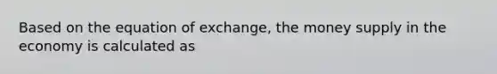 Based on the equation of exchange, the money supply in the economy is calculated as