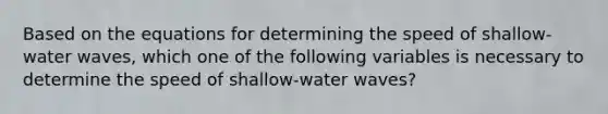 Based on the equations for determining the speed of shallow-water waves, which one of the following variables is necessary to determine the speed of shallow-water waves?