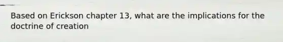 Based on Erickson chapter 13, what are the implications for the doctrine of creation