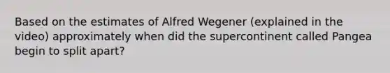 Based on the estimates of Alfred Wegener (explained in the video) approximately when did the supercontinent called Pangea begin to split apart?