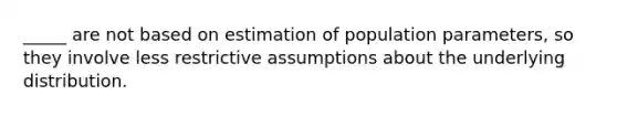 _____ are not based on estimation of population parameters, so they involve less restrictive assumptions about the underlying distribution.