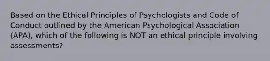 Based on the Ethical Principles of Psychologists and Code of Conduct outlined by the American Psychological Association (APA), which of the following is NOT an ethical principle involving assessments?