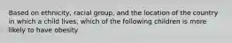 Based on ethnicity, racial group, and the location of the country in which a child lives, which of the following children is more likely to have obesity