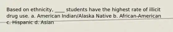 Based on ethnicity, ____ students have the highest rate of illicit drug use. a. American Indian/Alaska Native b. African-American c. Hispanic d. Asian