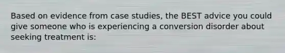 Based on evidence from case studies, the BEST advice you could give someone who is experiencing a conversion disorder about seeking treatment is: