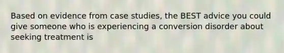 Based on evidence from case studies, the BEST advice you could give someone who is experiencing a conversion disorder about seeking treatment is