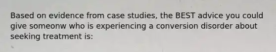 Based on evidence from case studies, the BEST advice you could give someonw who is experiencing a conversion disorder about seeking treatment is: