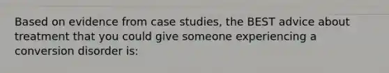 Based on evidence from case studies, the BEST advice about treatment that you could give someone experiencing a conversion disorder is: