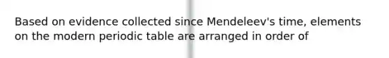 Based on evidence collected since Mendeleev's time, elements on the modern periodic table are arranged in order of