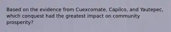 Based on the evidence from Cuexcomate, Capilco, and Yautepec, which conquest had the greatest impact on community prosperity?