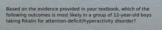 Based on the evidence provided in your textbook, which of the following outcomes is most likely in a group of 12-year-old boys taking Ritalin for attention-deficit/hyperactivity disorder?