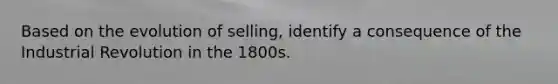 Based on the evolution of selling, identify a consequence of the Industrial Revolution in the 1800s.