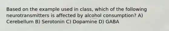 Based on the example used in class, which of the following neurotransmitters is affected by alcohol consumption? A) Cerebellum B) Serotonin C) Dopamine D) GABA