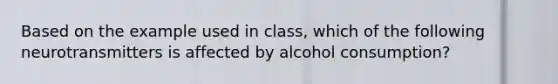 Based on the example used in class, which of the following neurotransmitters is affected by alcohol consumption?