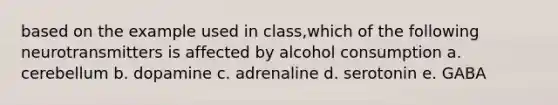 based on the example used in class,which of the following neurotransmitters is affected by alcohol consumption a. cerebellum b. dopamine c. adrenaline d. serotonin e. GABA