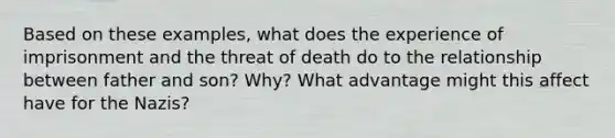 Based on these examples, what does the experience of imprisonment and the threat of death do to the relationship between father and son? Why? What advantage might this affect have for the Nazis?